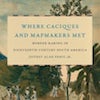 Where Caciques and Mapmakers Met - Jeffrey Erbig